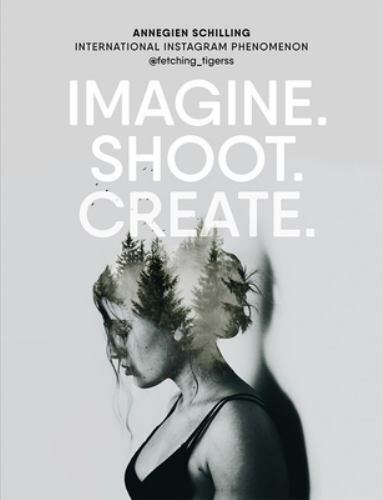 Imagine. Shoot. Create.: Creative Photography by