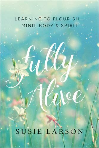 Fully Alive: Learning to Flourish–Mind, Body & Spirit – Susie Larson