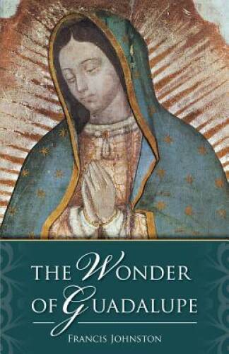 The Wonder of Guadalupe: The Origin and Cult of the Miraculous Imag – VERY GOOD